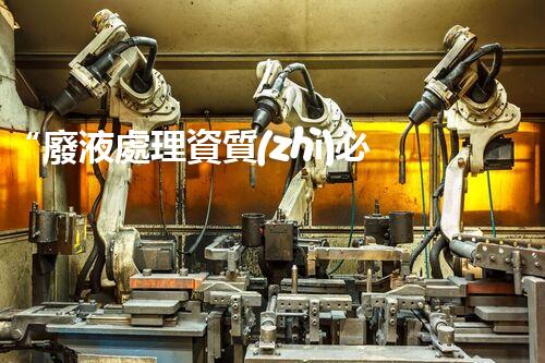“廢液處理資質(zhì)必備，環(huán)保專家助力綠色以后”